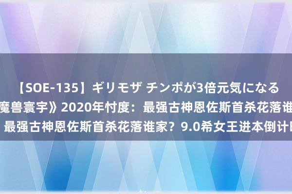 【SOE-135】ギリモザ チンポが3倍元気になる励ましセックス Ami 《魔兽寰宇》2020年忖度：最强古神恩佐斯首杀花落谁家？9.0希女王进本倒计时