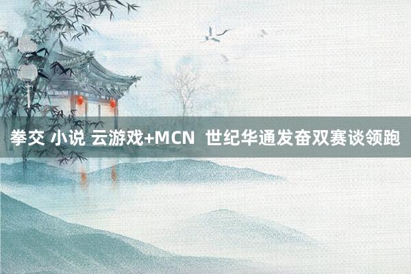 拳交 小说 云游戏+MCN  世纪华通发奋双赛谈领跑