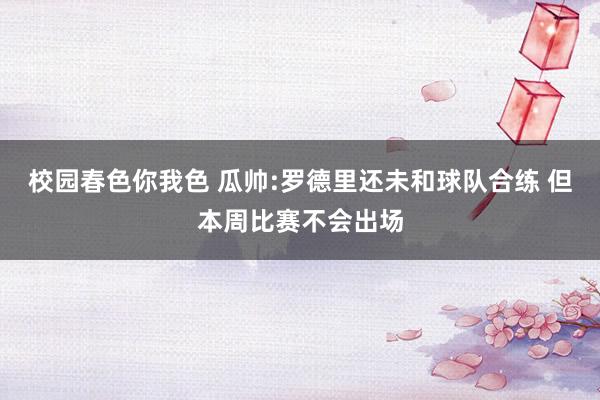 校园春色你我色 瓜帅:罗德里还未和球队合练 但本周比赛不会出场