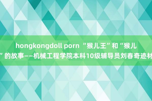 hongkongdoll porn “猴儿王”和“猴儿们”的