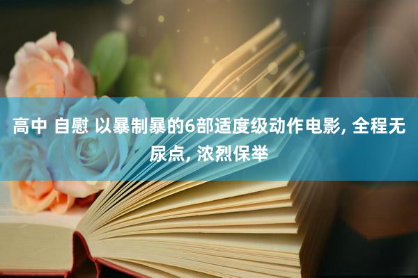 高中 自慰 以暴制暴的6部适度级动作电影, 全程无尿点, 浓